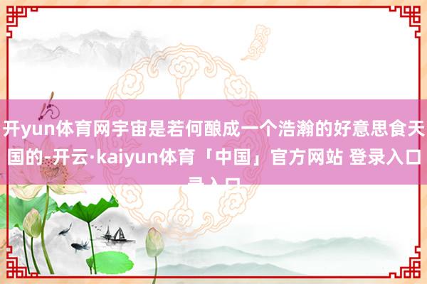 开yun体育网宇宙是若何酿成一个浩瀚的好意思食天国的-开云·kaiyun体育「中国」官方网站 登录入口