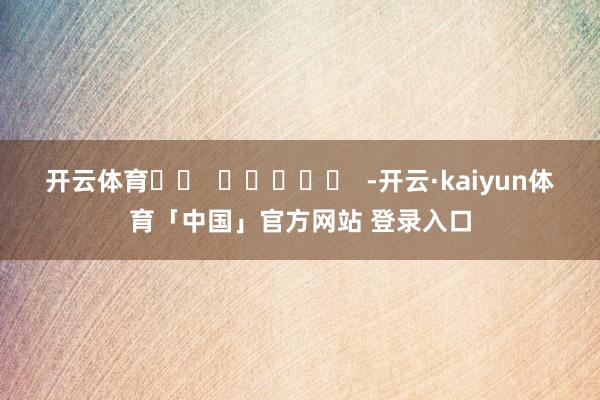 开云体育		  					  -开云·kaiyun体育「中国」官方网站 登录入口