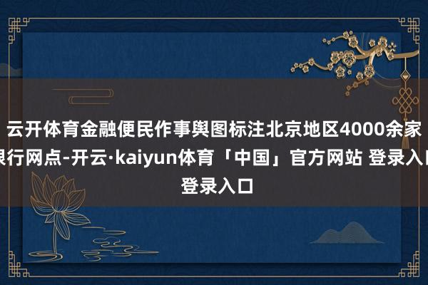 云开体育金融便民作事舆图标注北京地区4000余家银行网点-开云·kaiyun体育「中国」官方网站 登录入口