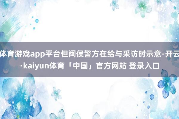 体育游戏app平台但闽侯警方在给与采访时示意-开云·kaiyun体育「中国」官方网站 登录入口