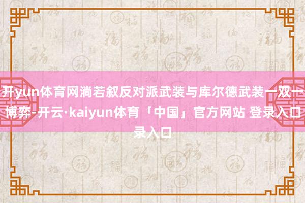 开yun体育网淌若叙反对派武装与库尔德武装一双一博弈-开云·kaiyun体育「中国」官方网站 登录入口