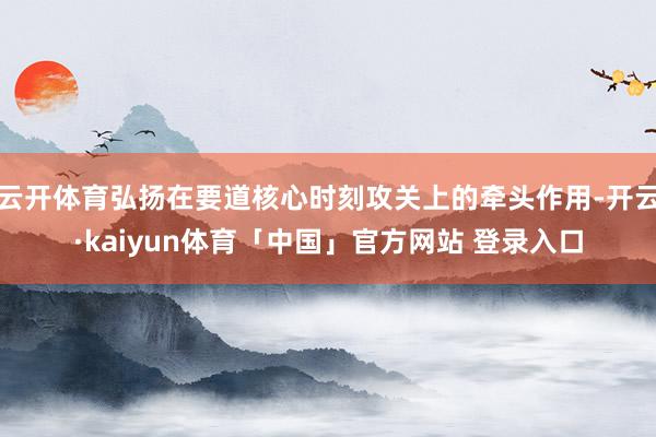 云开体育弘扬在要道核心时刻攻关上的牵头作用-开云·kaiyun体育「中国」官方网站 登录入口