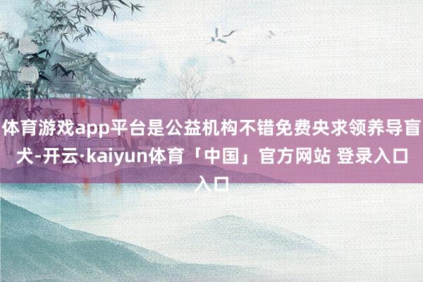 体育游戏app平台是公益机构不错免费央求领养导盲犬-开云·kaiyun体育「中国」官方网站 登录入口