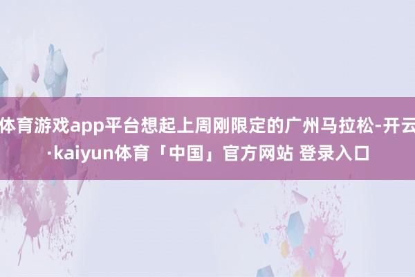 体育游戏app平台想起上周刚限定的广州马拉松-开云·kaiyun体育「中国」官方网站 登录入口
