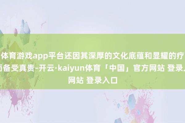 体育游戏app平台还因其深厚的文化底蕴和显耀的疗效而备受真贵-开云·kaiyun体育「中国」官方网站 登录入口