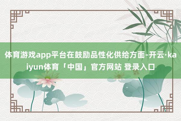 体育游戏app平台在鼓励品性化供给方面-开云·kaiyun体育「中国」官方网站 登录入口
