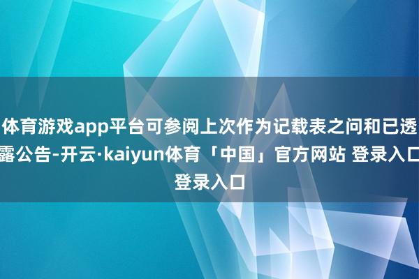 体育游戏app平台可参阅上次作为记载表之问和已透露公告-开云·kaiyun体育「中国」官方网站 登录入口