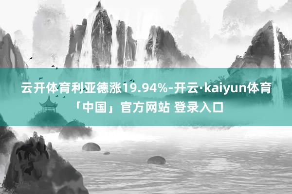云开体育利亚德涨19.94%-开云·kaiyun体育「中国」官方网站 登录入口