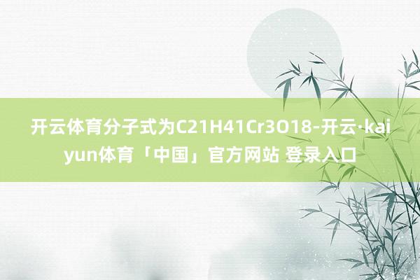 开云体育分子式为C21H41Cr3O18-开云·kaiyun体育「中国」官方网站 登录入口