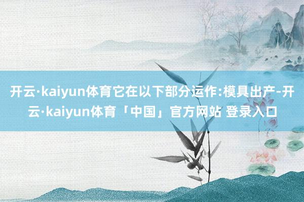 开云·kaiyun体育它在以下部分运作:模具出产-开云·kaiyun体育「中国」官方网站 登录入口