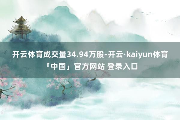 开云体育成交量34.94万股-开云·kaiyun体育「中国」官方网站 登录入口
