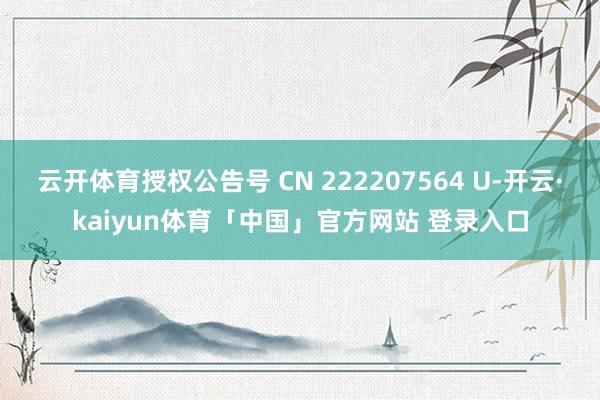 云开体育授权公告号 CN 222207564 U-开云·kaiyun体育「中国」官方网站 登录入口