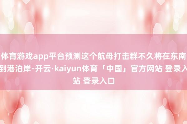 体育游戏app平台预测这个航母打击群不久将在东南亚到港泊岸-开云·kaiyun体育「中国」官方网站 登录入口