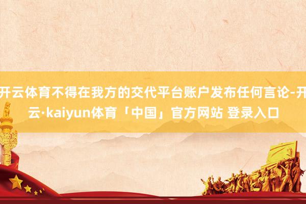 开云体育不得在我方的交代平台账户发布任何言论-开云·kaiyun体育「中国」官方网站 登录入口