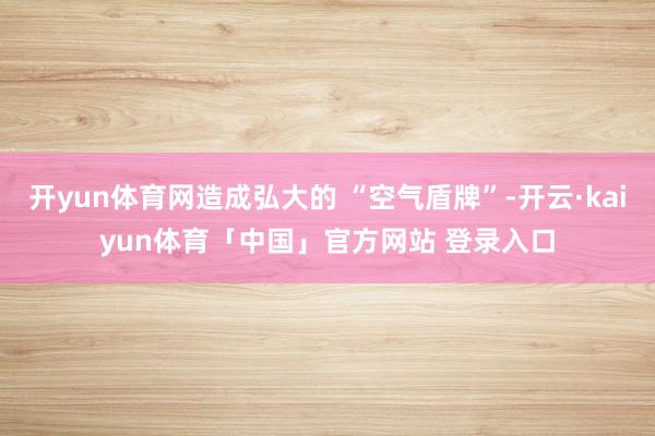 开yun体育网造成弘大的 “空气盾牌”-开云·kaiyun体育「中国」官方网站 登录入口
