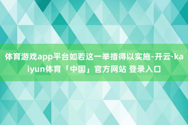 体育游戏app平台如若这一举措得以实施-开云·kaiyun体育「中国」官方网站 登录入口