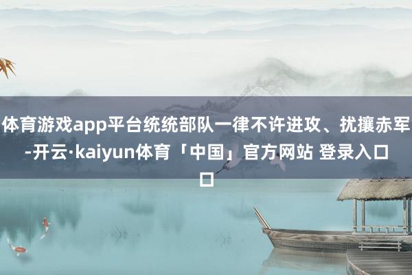 体育游戏app平台统统部队一律不许进攻、扰攘赤军-开云·kaiyun体育「中国」官方网站 登录入口