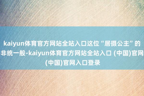 kaiyun体育官方网站全站入口这位“居摄公主”的地位确乎非统一般-kaiyun