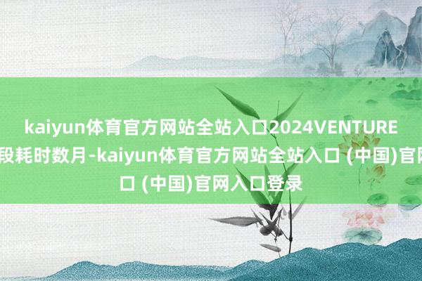 kaiyun体育官方网站全站入口2024VENTURE50 初评阶段耗时数月-k