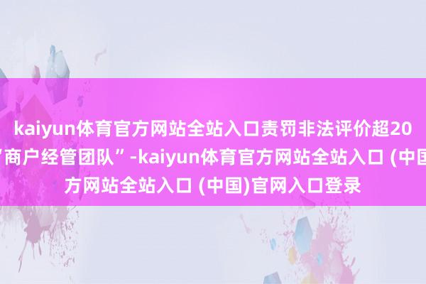 kaiyun体育官方网站全站入口责罚非法评价超2000万条；组建“商户经管团队”